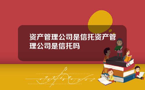 资产管理公司是信托资产管理公司是信托吗