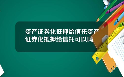 资产证券化抵押给信托资产证券化抵押给信托可以吗