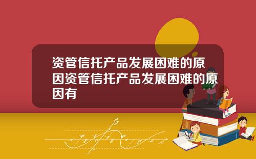 资管信托产品发展困难的原因资管信托产品发展困难的原因有