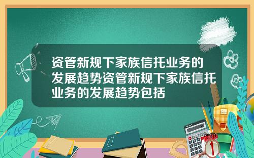 资管新规下家族信托业务的发展趋势资管新规下家族信托业务的发展趋势包括