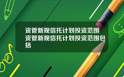 资管新规信托计划投资范围资管新规信托计划投资范围包括