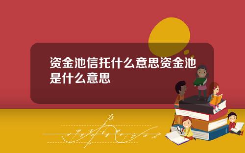 资金池信托什么意思资金池是什么意思