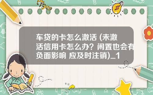 车贷的卡怎么激活 (未激活信用卡怎么办?闲置也会有负面影响 应及时注销)_1