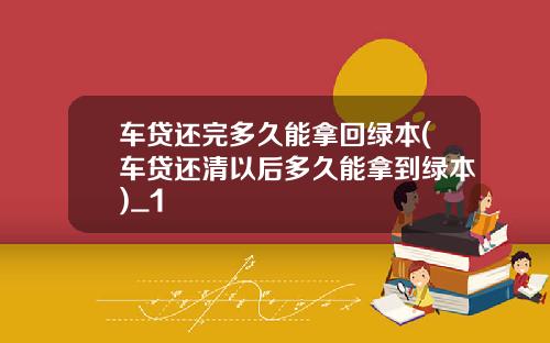 车贷还完多久能拿回绿本(车贷还清以后多久能拿到绿本)_1