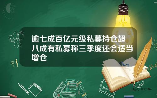 逾七成百亿元级私募持仓超八成有私募称三季度还会适当增仓