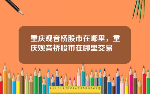 重庆观音桥股市在哪里,重庆观音桥股市在哪里交易