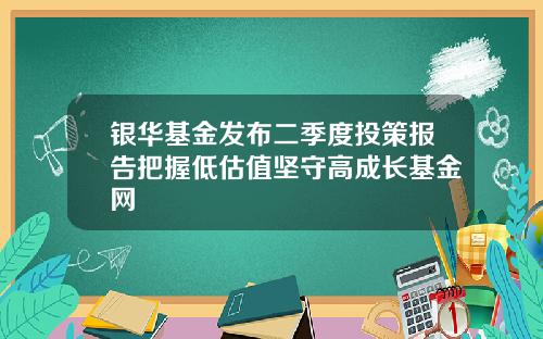 银华基金发布二季度投策报告把握低估值坚守高成长基金网
