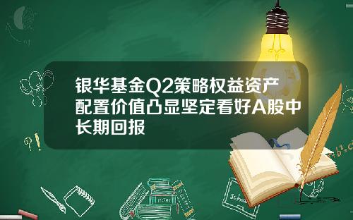 银华基金Q2策略权益资产配置价值凸显坚定看好A股中长期回报