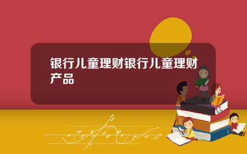 银行儿童理财银行儿童理财产品