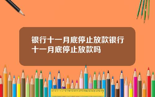 银行十一月底停止放款银行十一月底停止放款吗
