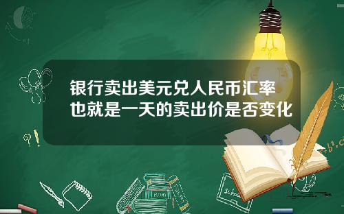 银行卖出美元兑人民币汇率也就是一天的卖出价是否变化
