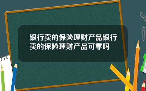 银行卖的保险理财产品银行卖的保险理财产品可靠吗