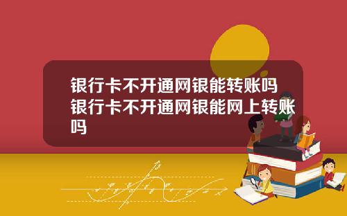 银行卡不开通网银能转账吗银行卡不开通网银能网上转账吗