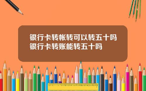 银行卡转帐转可以转五十吗银行卡转账能转五十吗