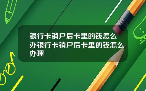 银行卡销户后卡里的钱怎么办银行卡销户后卡里的钱怎么办理
