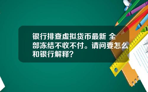 银行排查虚拟货币最新 全部冻结不收不付。请问要怎么和银行解释?