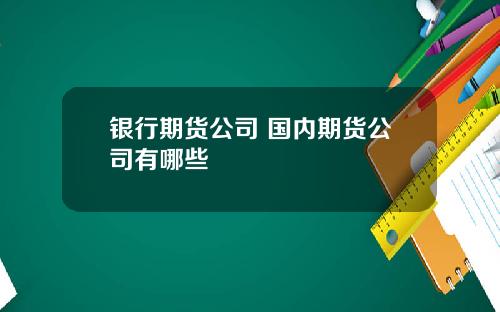 银行期货公司 国内期货公司有哪些