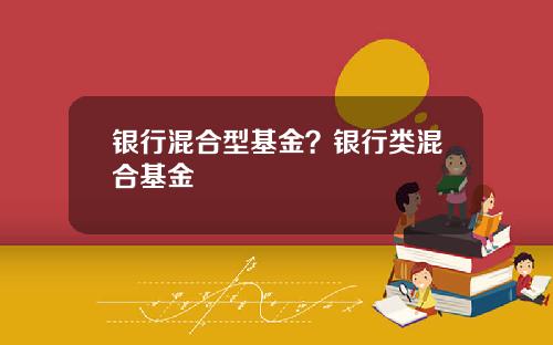 银行混合型基金?银行类混合基金