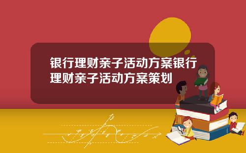 银行理财亲子活动方案银行理财亲子活动方案策划