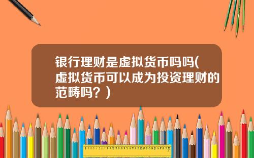 银行理财是虚拟货币吗吗(虚拟货币可以成为投资理财的范畴吗?)