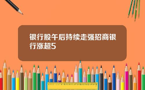 银行股午后持续走强招商银行涨超5