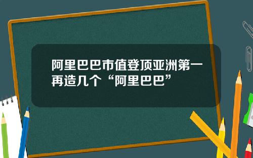 阿里巴巴市值登顶亚洲第一再造几个“阿里巴巴”