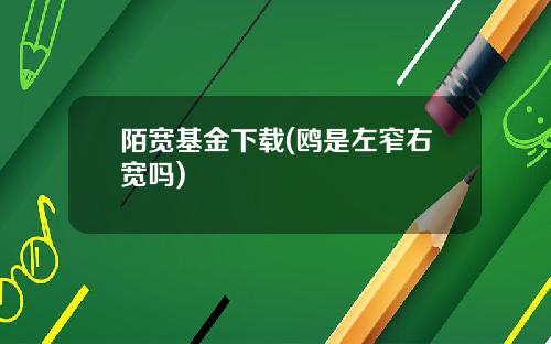 陌宽基金下载(鸥是左窄右宽吗)