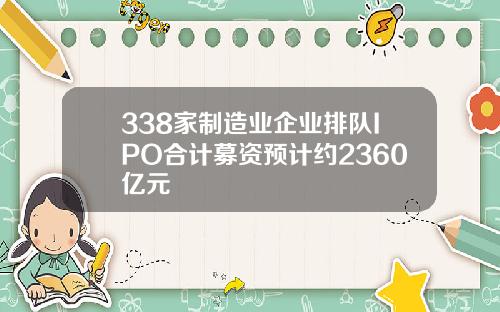 338家制造业企业排队IPO合计募资预计约2360亿元