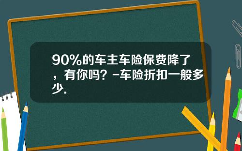 90%的车主车险保费降了,有你吗?-车险折扣一般多少.