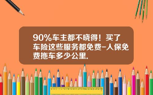 90%车主都不晓得！买了车险这些服务都免费-人保免费拖车多少公里.