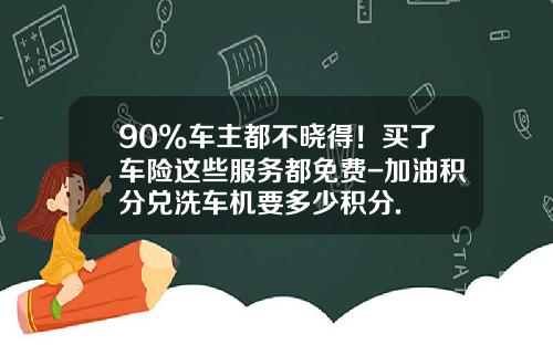 90%车主都不晓得！买了车险这些服务都免费-加油积分兑洗车机要多少积分.