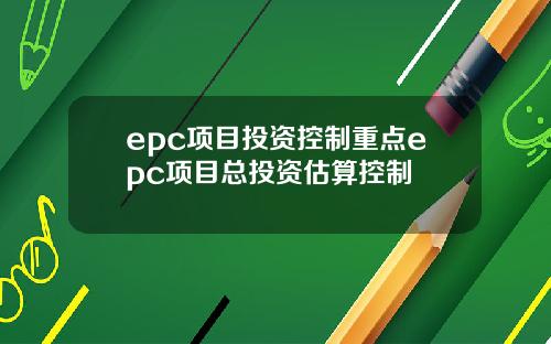 epc项目投资控制重点epc项目总投资估算控制