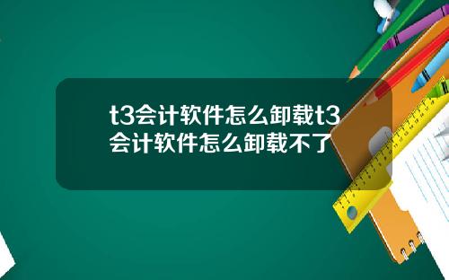t3会计软件怎么卸载t3会计软件怎么卸载不了