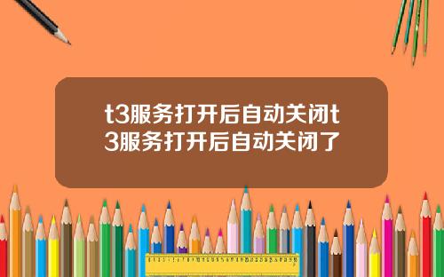 t3服务打开后自动关闭t3服务打开后自动关闭了