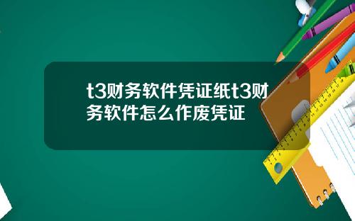 t3财务软件凭证纸t3财务软件怎么作废凭证