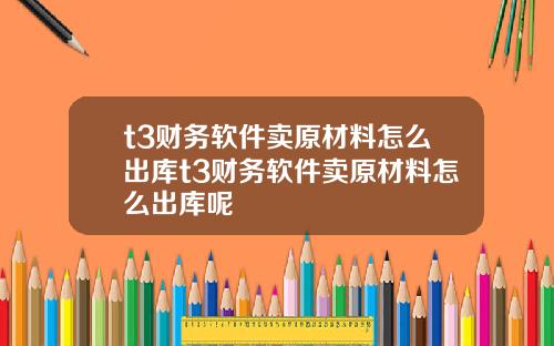 t3财务软件卖原材料怎么出库t3财务软件卖原材料怎么出库呢