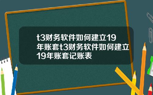 t3财务软件如何建立19年账套t3财务软件如何建立19年账套记账表