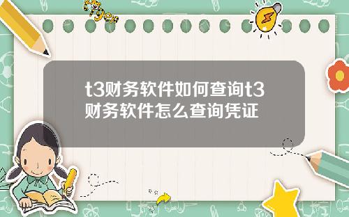 t3财务软件如何查询t3财务软件怎么查询凭证
