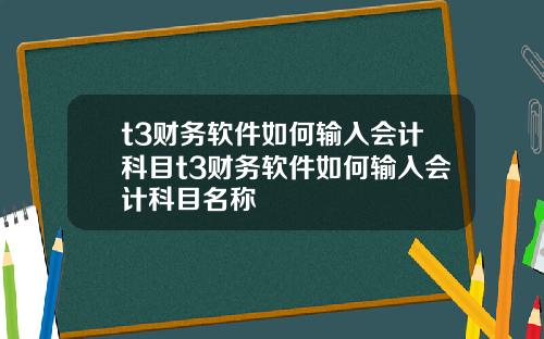 t3财务软件如何输入会计科目t3财务软件如何输入会计科目名称