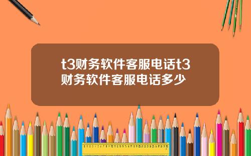 t3财务软件客服电话t3财务软件客服电话多少
