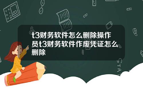 t3财务软件怎么删除操作员t3财务软件作废凭证怎么删除