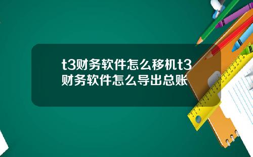 t3财务软件怎么移机t3财务软件怎么导出总账