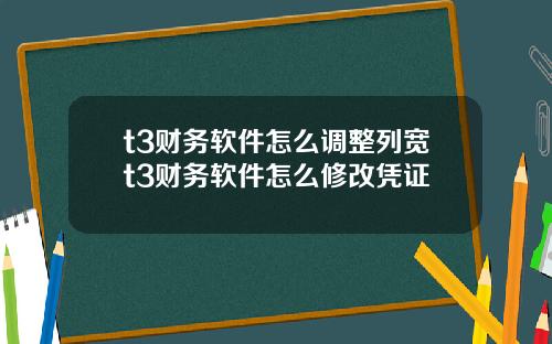 t3财务软件怎么调整列宽t3财务软件怎么修改凭证