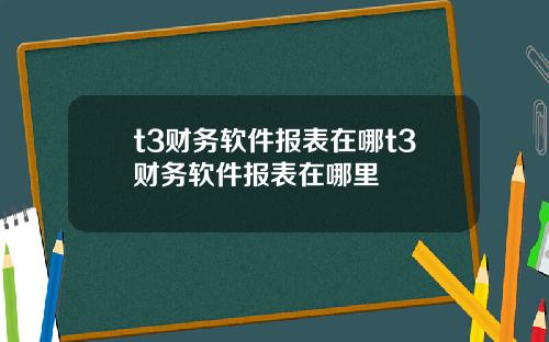 t3财务软件报表在哪t3财务软件报表在哪里