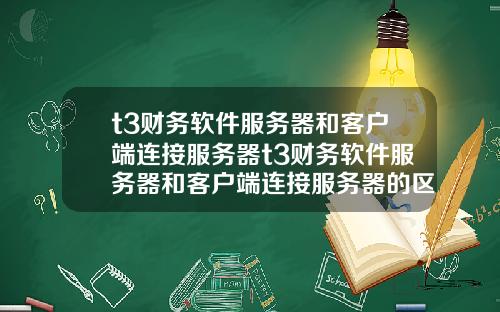t3财务软件服务器和客户端连接服务器t3财务软件服务器和客户端连接服务器的区别