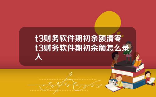 t3财务软件期初余额清零t3财务软件期初余额怎么录入