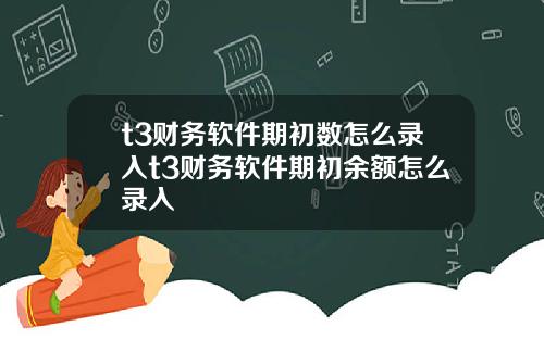 t3财务软件期初数怎么录入t3财务软件期初余额怎么录入