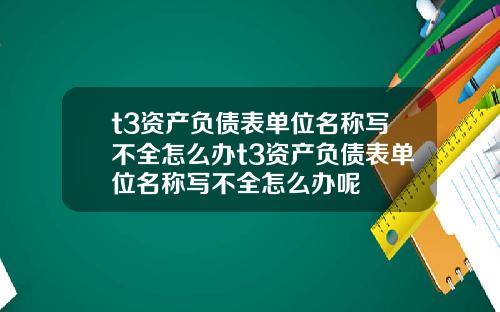 t3资产负债表单位名称写不全怎么办t3资产负债表单位名称写不全怎么办呢