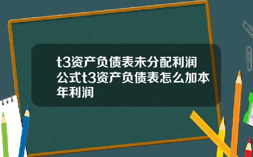 t3资产负债表未分配利润公式t3资产负债表怎么加本年利润