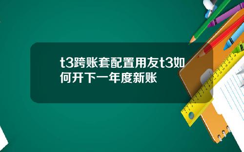 t3跨账套配置用友t3如何开下一年度新账